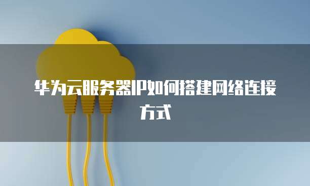 华为云服务器IP如何搭建网络连接方式