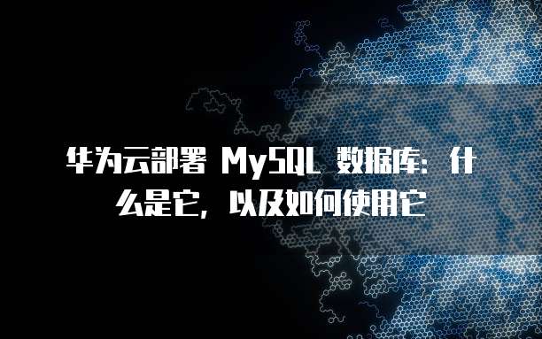 华为云部署 MySQL 数据库:什么是它,以及如何使用它