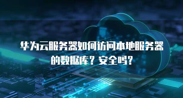 华为云服务器如何访问本地服务器的数据库?安全吗?