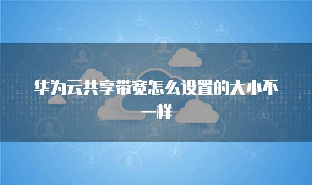 华为云共享带宽怎么设置的大小不一样