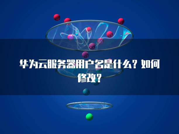 华为云服务器用户名是什么？如何修改？