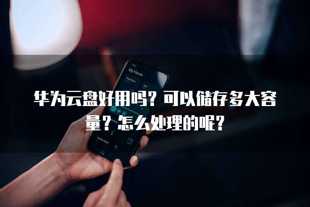 华为云盘好用吗?可以储存多大容量?怎么处理的呢?