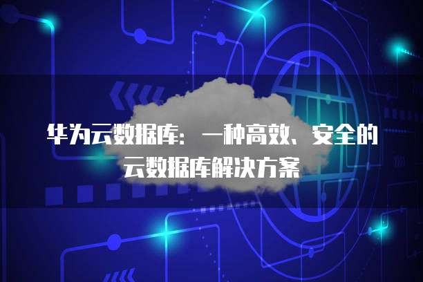 华为云数据库:一种高效、安全的云数据库解决方案