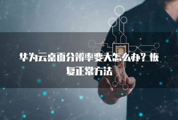 华为云桌面分辨率变大怎么办?恢复正常方法