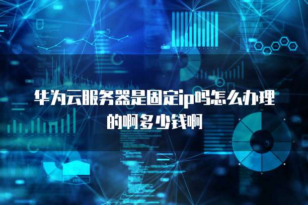 华为云服务器是固定ip吗怎么办理的啊多少钱啊