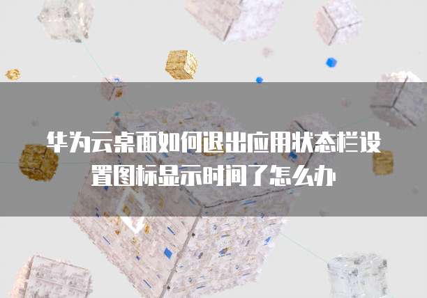 华为云桌面如何退出应用状态栏设置图标显示时间了怎么办