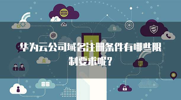 华为云公司域名注册条件有哪些限制要求呢?