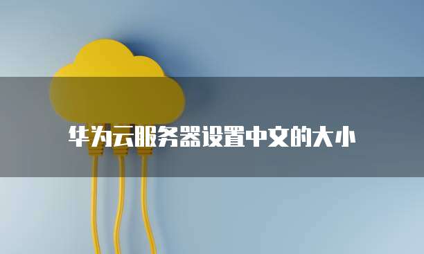 华为云服务器设置中文的大小