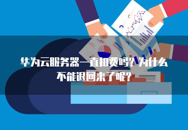 华为云服务器一直扣费吗?为什么不能退回来了呢?