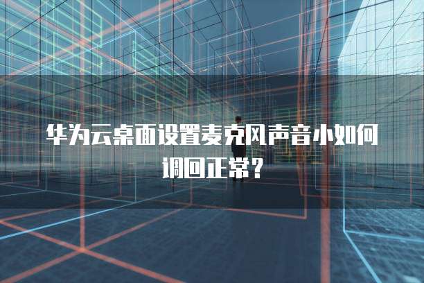 华为云桌面设置麦克风声音小如何调回正常？