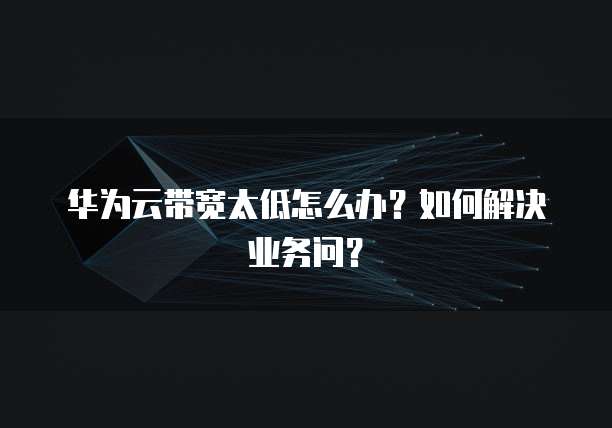 华为云带宽太低怎么办?如何解决业务问?