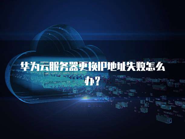 华为云服务器更换IP地址失败怎么办?