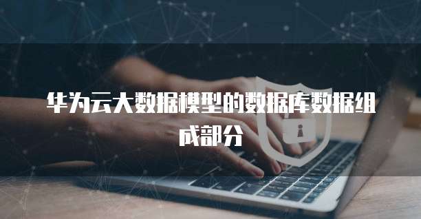 华为云大数据模型的数据库数据组成部分
