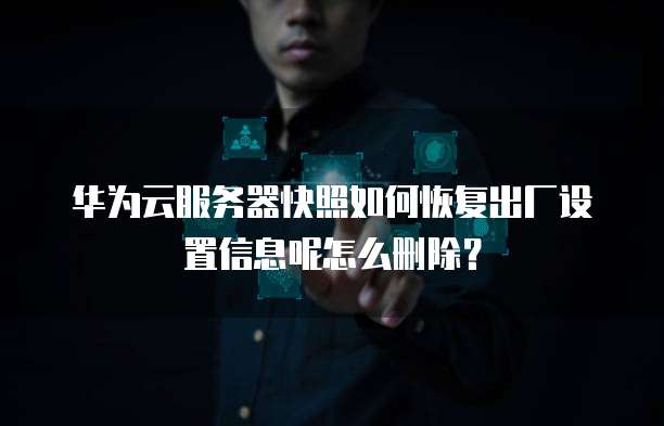 华为云服务器快照如何恢复出厂设置信息呢怎么删除?