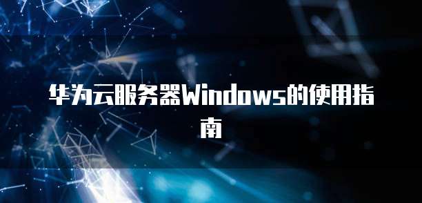 华为云服务器Windows的使用指南