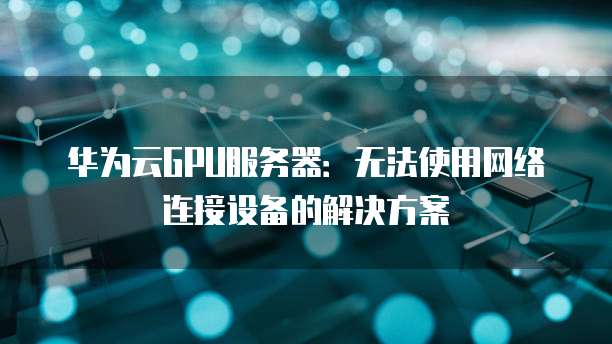 华为云GPU服务器：无法使用网络连接设备的解决方案