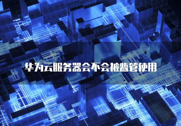 华为云服务器会不会被监管使用