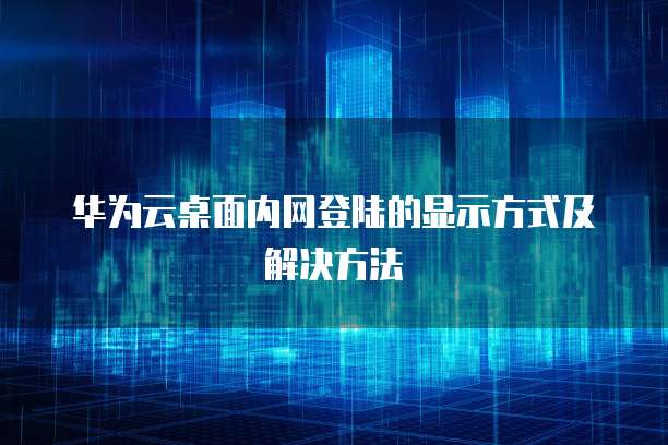 华为云桌面内网登陆的显示方式及解决方法