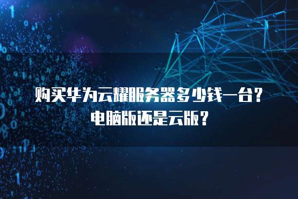 购买华为云耀服务器多少钱一台？电脑版还是云版？