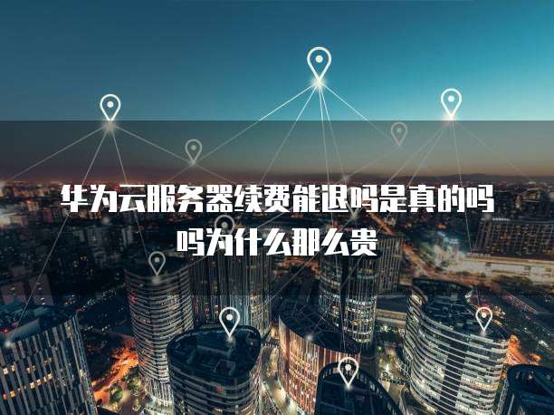 华为云服务器续费能退吗是真的吗吗为什么那么贵