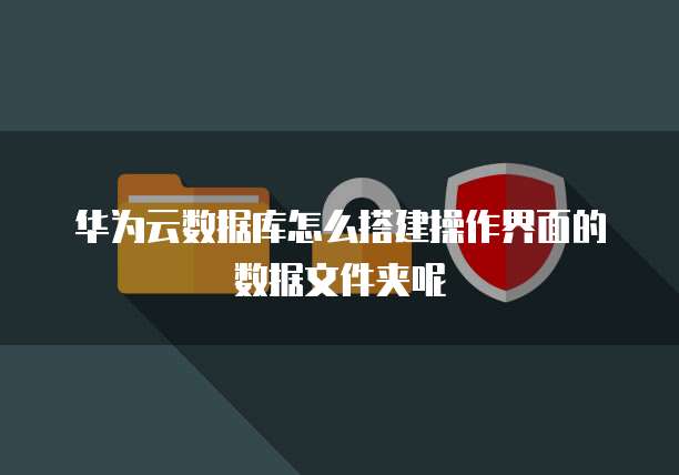 华为云数据库怎么搭建操作界面的数据文件夹呢