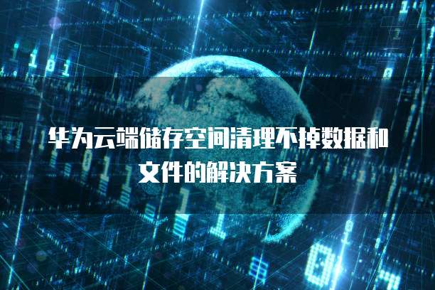 华为云端储存空间清理不掉数据和文件的解决方案