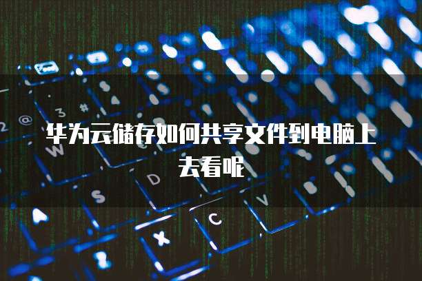 华为云储存如何共享文件到电脑上去看呢