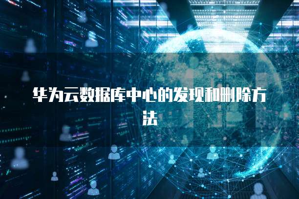 华为云数据库中心的发现和删除方法