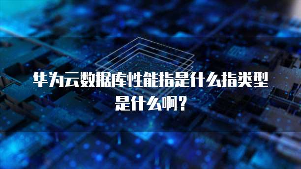 华为云数据库性能指是什么指类型是什么啊?