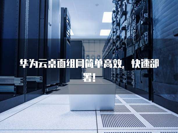 华为云桌面组网简单高效,快速部署!