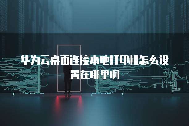 华为云桌面连接本地打印机怎么设置在哪里啊