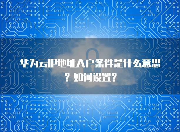 华为云IP地址入户条件是什么意思?如何设置?