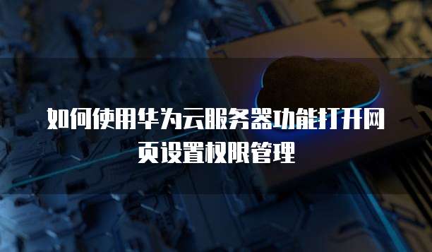 如何使用华为云服务器功能打开网页设置权限管理