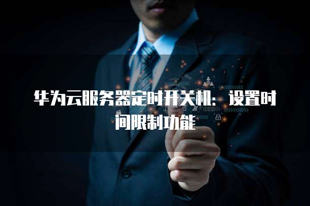 华为云服务器定时开关机:设置时间限制功能