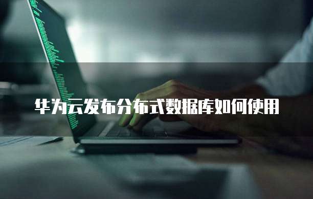 华为云发布分布式数据库如何使用
