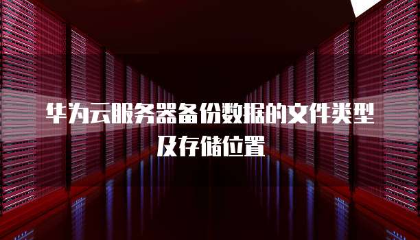华为云服务器备份数据的文件类型及存储位置