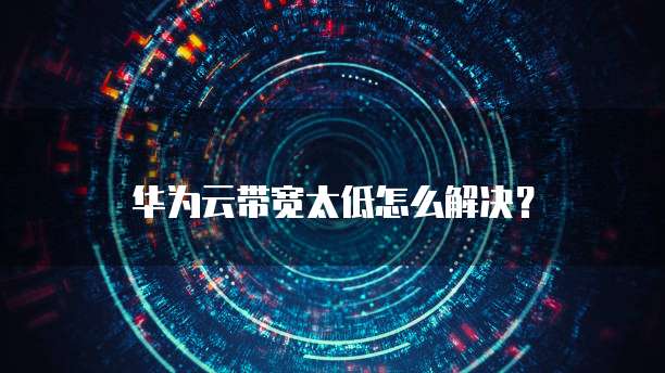 华为云带宽太低怎么解决?