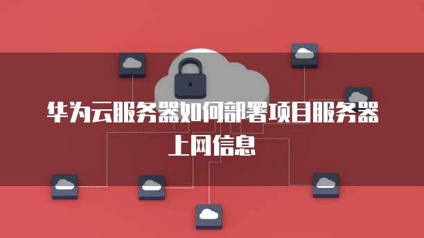 华为云服务器如何部署项目服务器上网信息