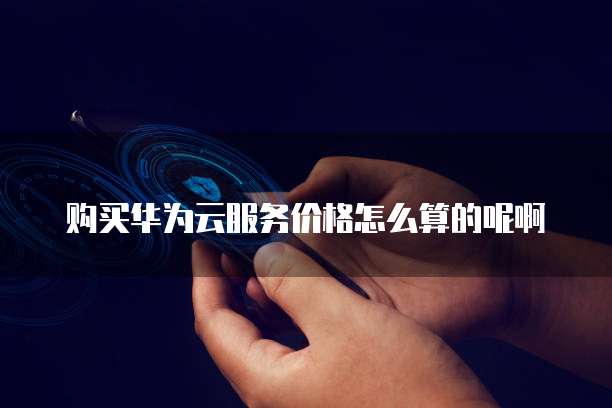 购买华为云服务价格怎么算的呢啊