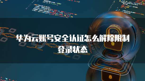 华为云账号安全认证怎么解除限制登录状态
