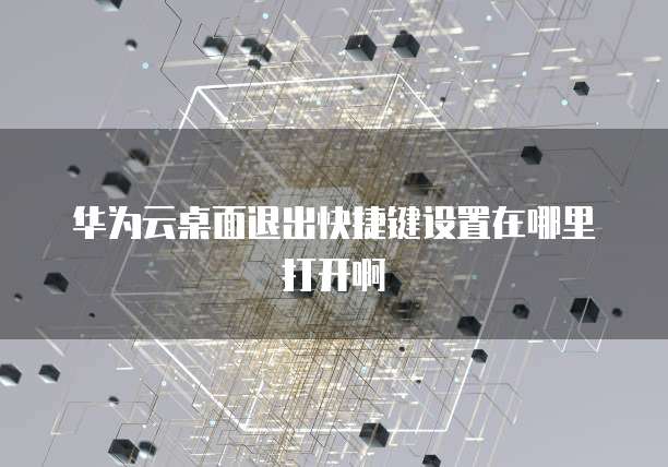 华为云桌面退出快捷键设置在哪里打开啊