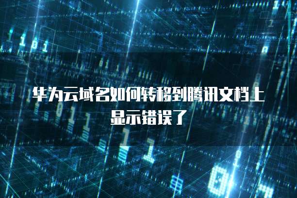 华为云域名如何转移到腾讯文档上显示错误了