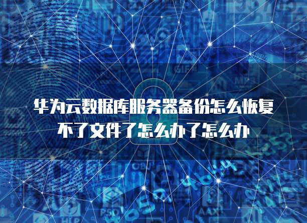 华为云数据库服务器备份怎么恢复不了文件了怎么办了怎么办