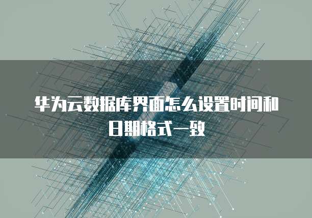 华为云数据库界面怎么设置时间和日期格式一致