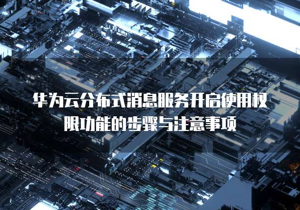 华为云分布式消息服务开启使用权限功能的步骤与注意事项