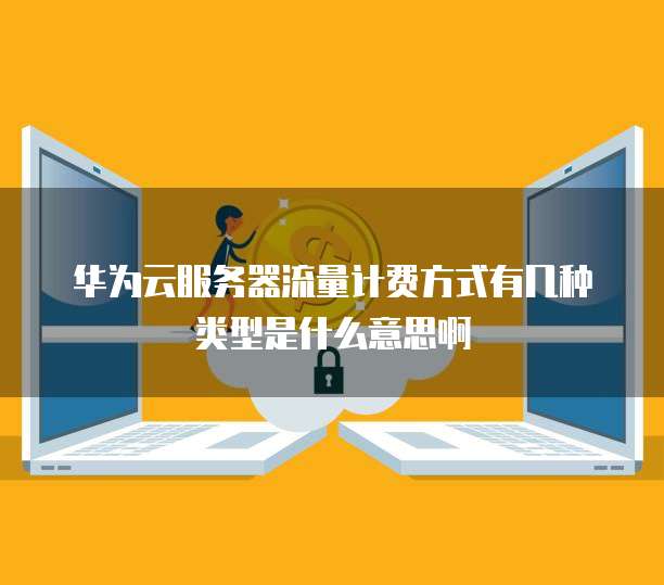 华为云服务器流量计费方式有几种类型是什么意思啊
