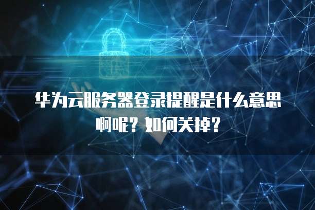 华为云服务器登录提醒是什么意思啊呢？如何关掉？