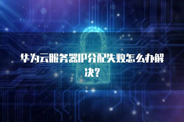 华为云服务器IP分配失败怎么办解决?