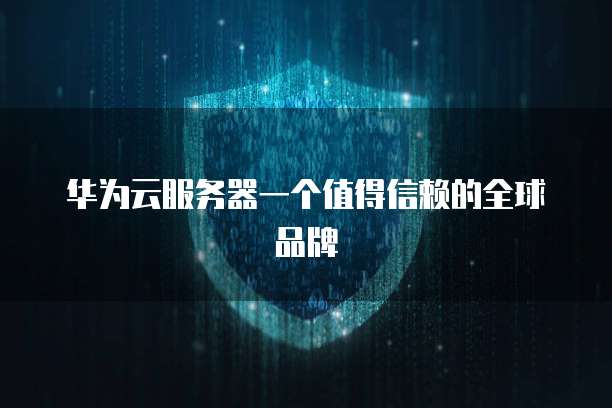 华为云服务器一个值得信赖的全球品牌