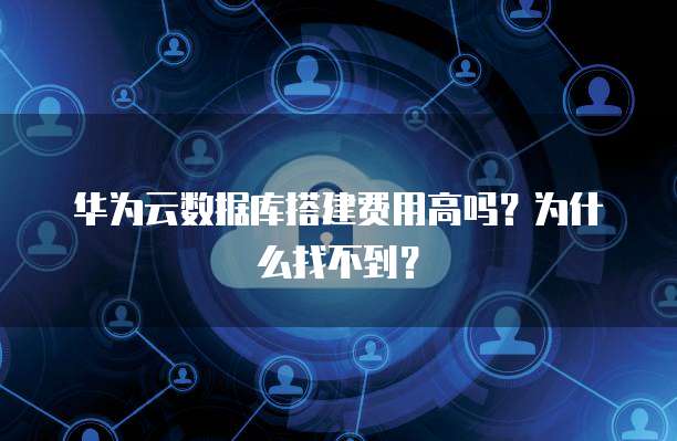 华为云数据库搭建费用高吗?为什么找不到?